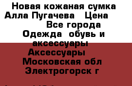 Новая кожаная сумка Алла Пугачева › Цена ­ 7 000 - Все города Одежда, обувь и аксессуары » Аксессуары   . Московская обл.,Электрогорск г.